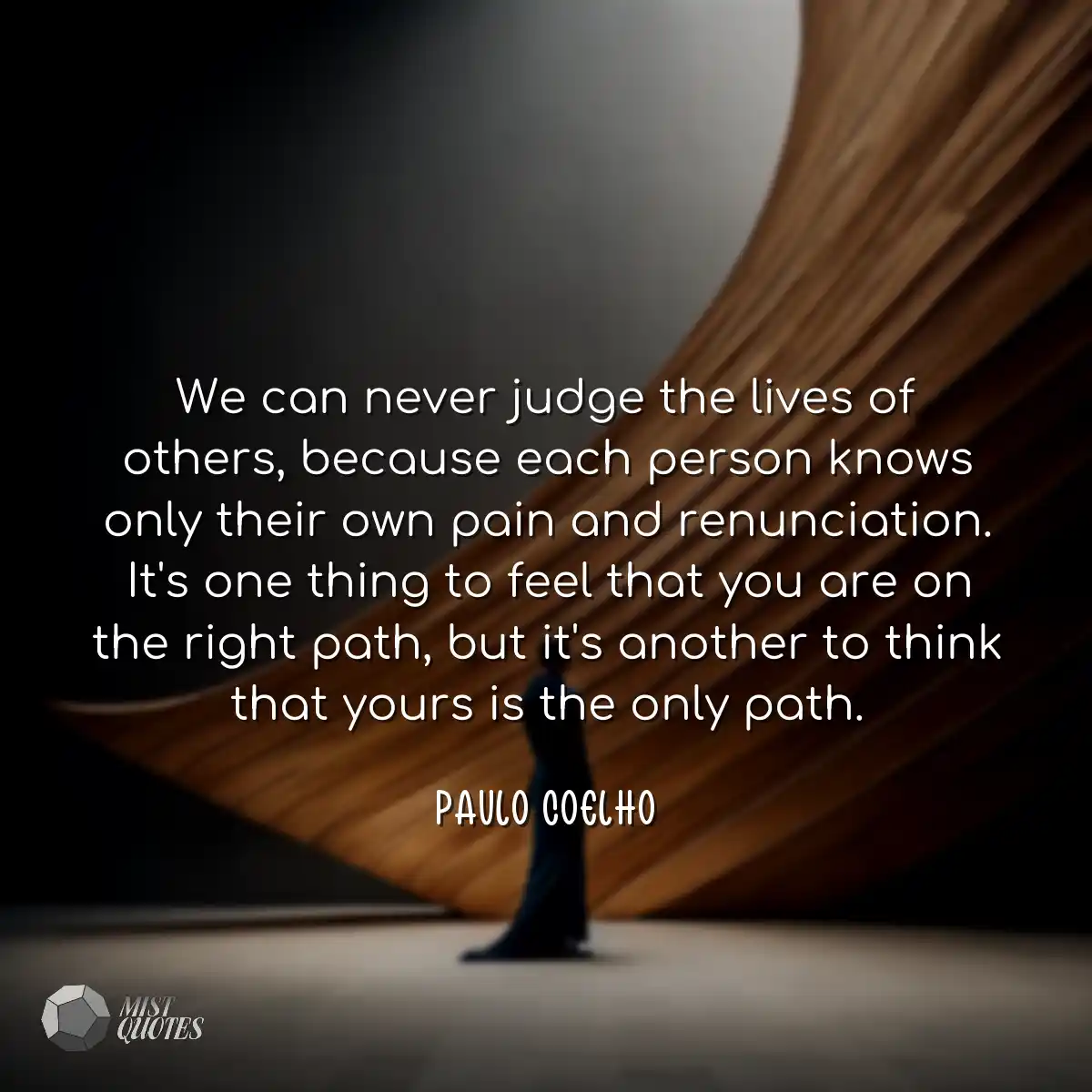 Quote of Paulo Coelho : We can never judge the lives of others, because  each person knows only their own pain and renunciation. It's one thing to  feel that you are on